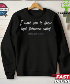I Want You To Know That Someone Cares Not Me But Someone Shirt
