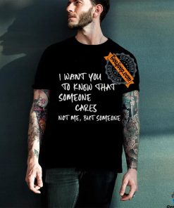 I Want You To Know That Someone Cares Not Me But Someone T Shirt