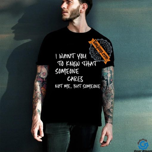 I Want You To Know That Someone Cares Not Me But Someone T Shirt