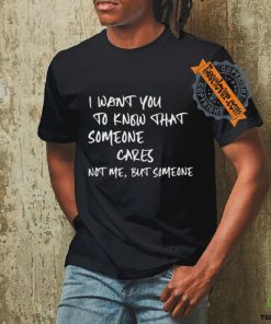I Want You To Know That Someone Cares Not Me But Someone T Shirt
