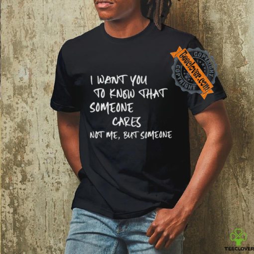 I Want You To Know That Someone Cares Not Me But Someone T Shirt