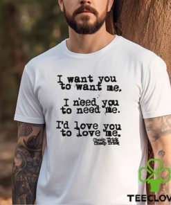 I Want You To Want Me I Need You To Need Me I'd Love You Shirt