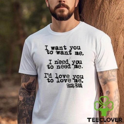 I Want You To Want Me I Need You To Need Me I’d Love You Shirt