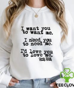 I Want You To Want Me I Need You To Need Me I'd Love You Shirt