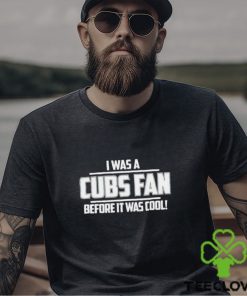 I Was A Cubs Fan Before It Was Cool shirt