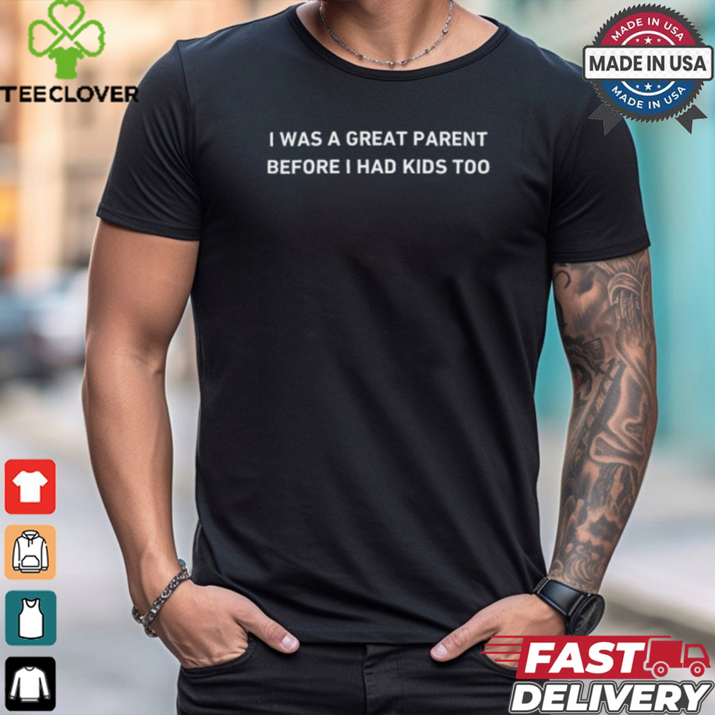 I Was A Great Parent Before I Had Kids Too T Shirt I Was A Great Parent Before I Had Kids Too T Shirt