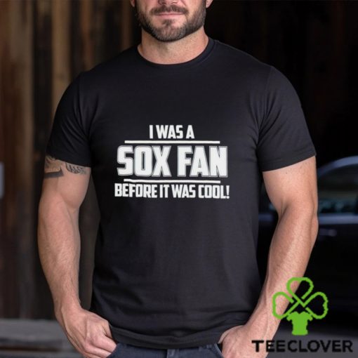 I Was A Sox Fan Before It Was Cool hoodie, sweater, longsleeve, shirt v-neck, t-shirt