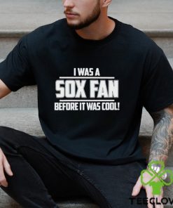 I Was A Sox Fan Before It Was Cool hoodie, sweater, longsleeve, shirt v-neck, t-shirt