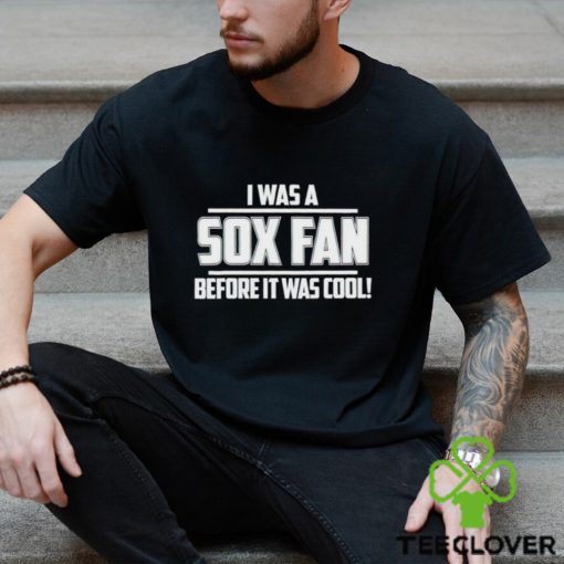 I Was A Sox Fan Before It Was Cool hoodie, sweater, longsleeve, shirt v-neck, t-shirt