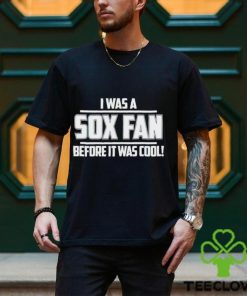 I Was A Sox Fan Before It Was Cool hoodie, sweater, longsleeve, shirt v-neck, t-shirt