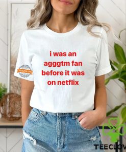 I Was An Agggtm Fan Before It Was On Netflix Shirt