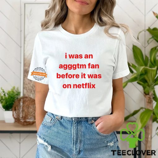 I Was An Agggtm Fan Before It Was On Netflix Shirt