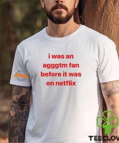 I Was An Agggtm Fan Before It Was On Netflix Shirt