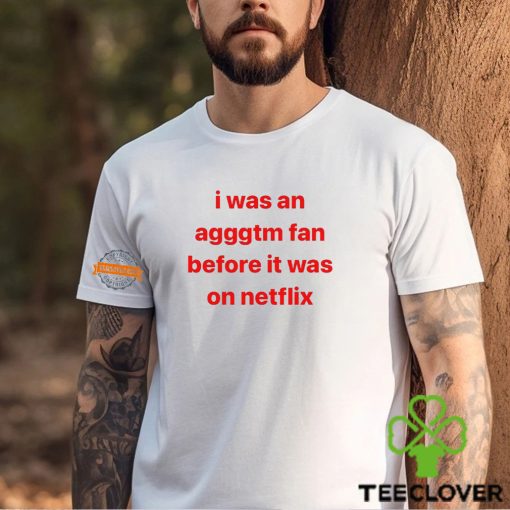 I Was An Agggtm Fan Before It Was On Netflix Shirt
