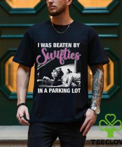 I Was Beaten By Swifties In A Parking Lot Shirt
