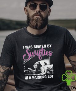 I Was Beaten By Swifties In A Parking Lot Shirt