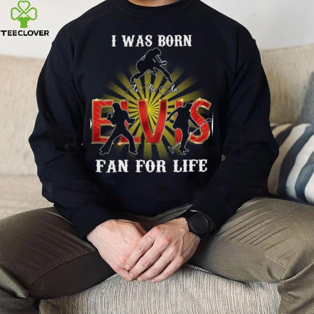 I Was Born To Be An Elvis Fan For Life T Shirt I Was Born To Be An Elvis Fan For Life T Shirt