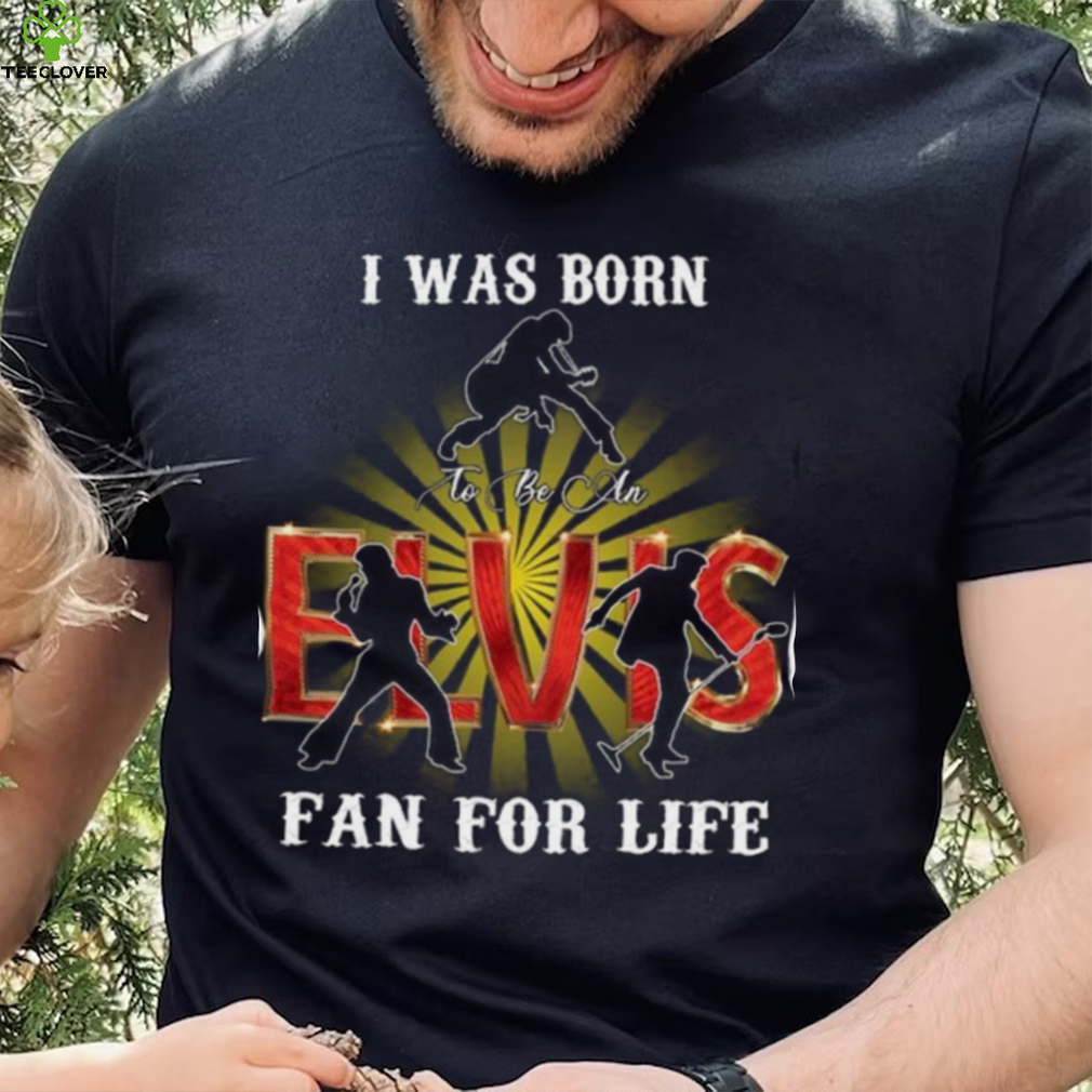 I Was Born To Be An Elvis Fan For Life T Shirt I Was Born To Be An Elvis Fan For Life T Shirt