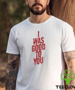 I Was Good To You Shirt 2 I Was Good To You Shirt