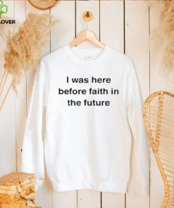 I Was Here Before Faith In The Future Shirt