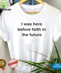 I Was Here Before Faith In The Future Shirt