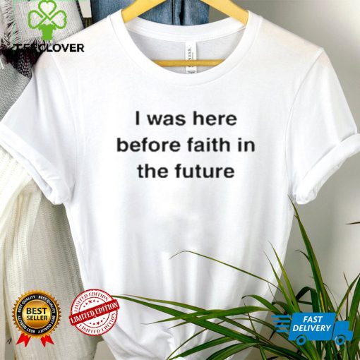 I Was Here Before Faith In The Future Shirt
