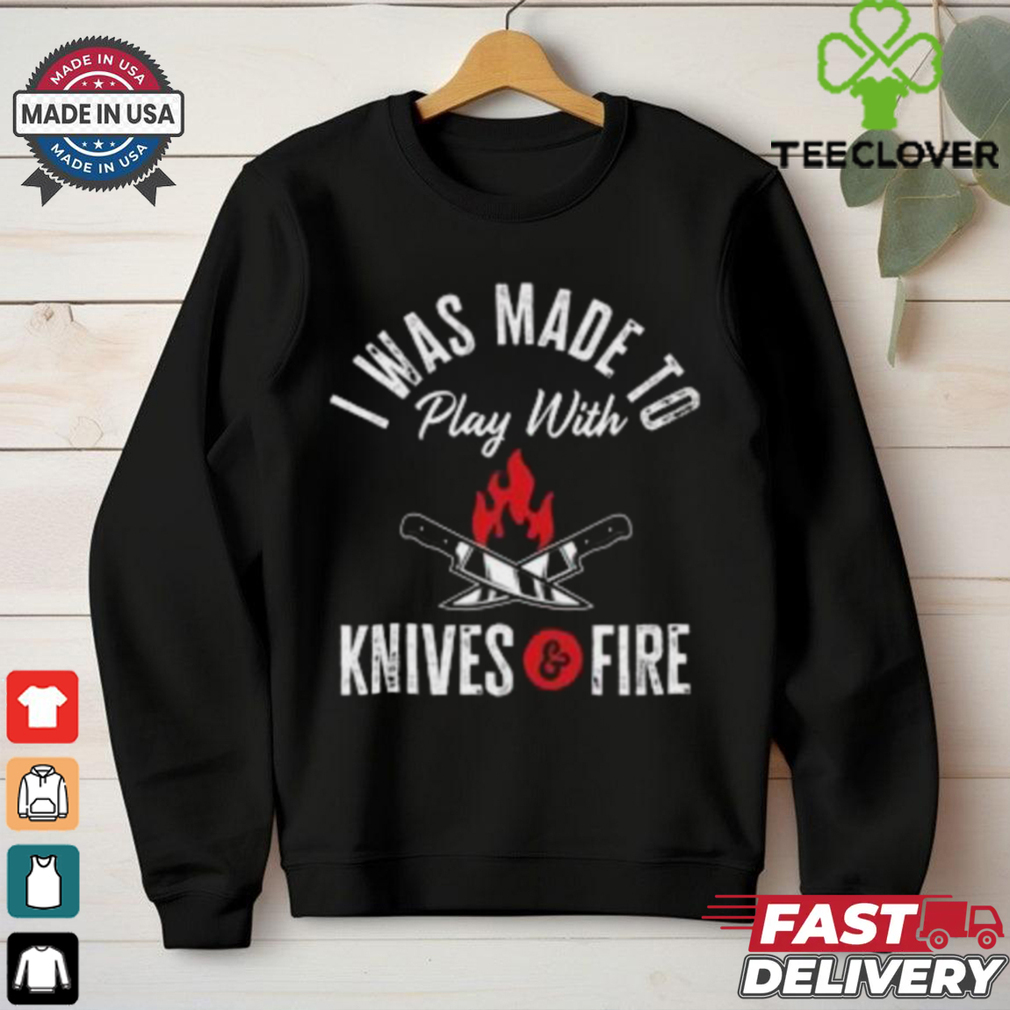 I Was Made To Play With Knives And Fire 2024 T Shirt I Was Made To Play With Knives And Fire 2024 T Shirt