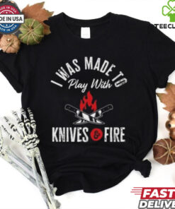 I Was Made To Play With Knives And Fire 2024 T Shirt