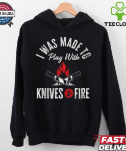I Was Made To Play With Knives And Fire 2024 T Shirt