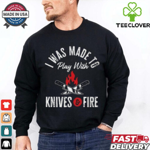 I Was Made To Play With Knives And Fire 2024 T Shirt
