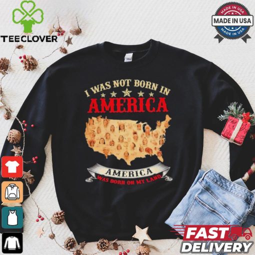 I Was Not Born In American. America Was Born On My Land T shirt
