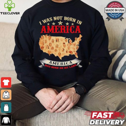 I Was Not Born In American. America Was Born On My Land T shirt