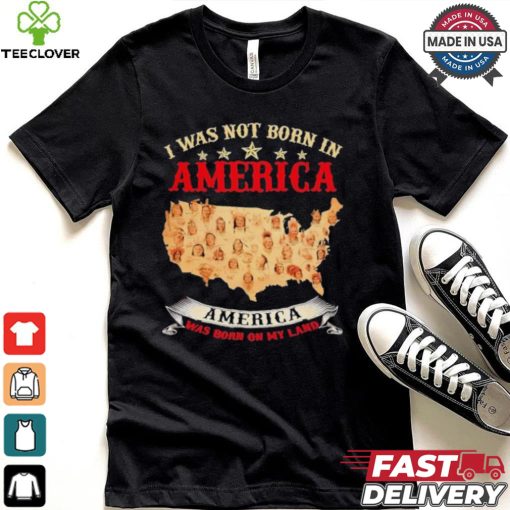 I Was Not Born In American. America Was Born On My Land T shirt