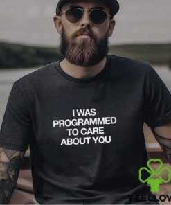 I Was Programmed To Care About You shirt
