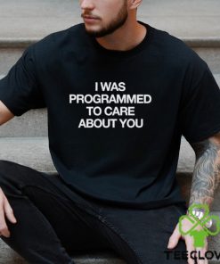I Was Programmed To Care About You shirt