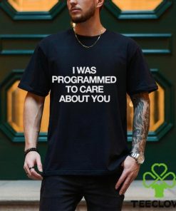 I Was Programmed To Care About You shirt