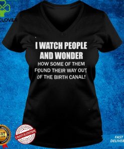 I Watch People And Wonder How some of them found their way out of the birth canal T shirt