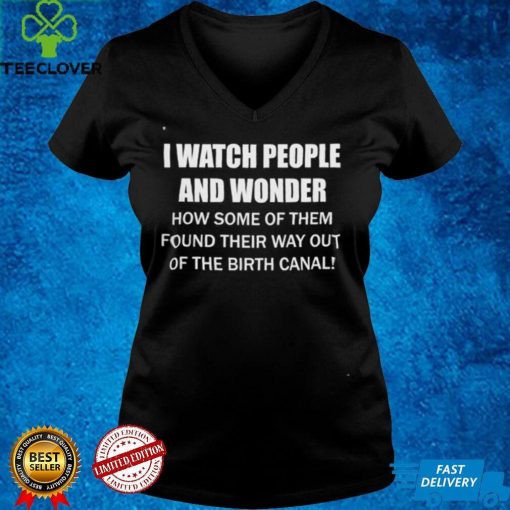 I Watch People And Wonder How some of them found their way out of the birth canal T hoodie, sweater, longsleeve, shirt v-neck, t-shirt