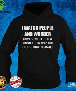 I Watch People And Wonder How some of them found their way out of the birth canal T hoodie, sweater, longsleeve, shirt v-neck, t-shirt