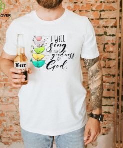 I Will Sing Of The Goodness Of God Christian Shirt