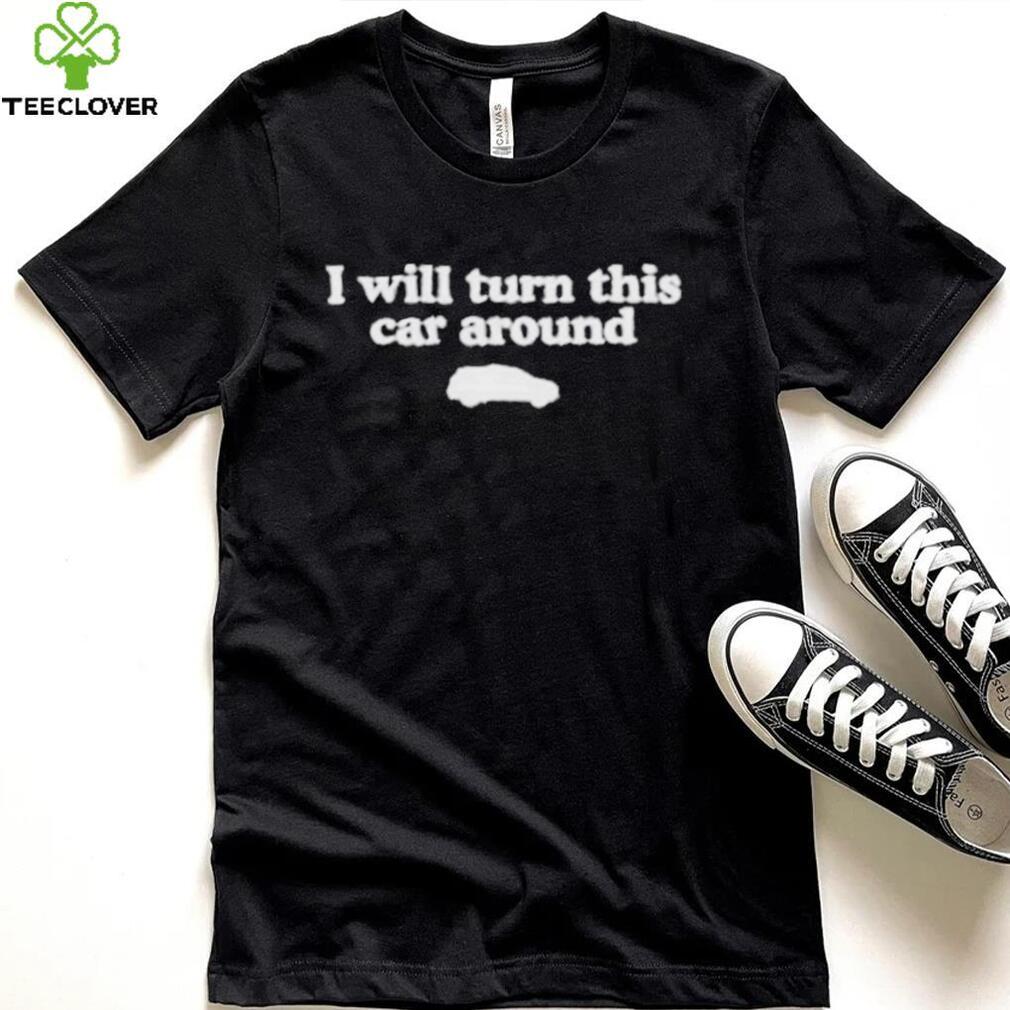 I Will Turn This Car Around shirt I Will Turn This Car Around shirt