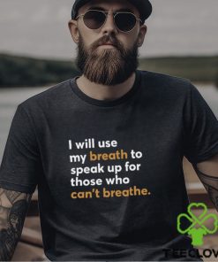 I Will Use My Breath To Speak Up For Those Who Can't Breathe New Shirt 1 I Will Use My Breath To Speak Up For Those Who Can't Breathe New Shirt