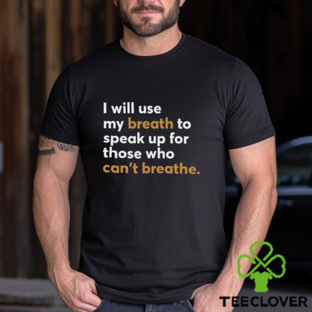 I Will Use My Breath To Speak Up For Those Who Can’t Breathe New Shirt I Will Use My Breath To Speak Up For Those Who Can’t Breathe New Shirt