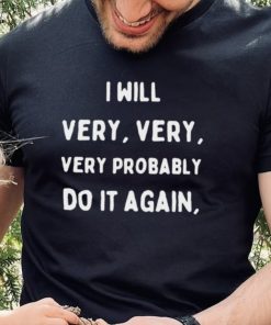 I Will Very Very Very Probably Do It Agan Shirt