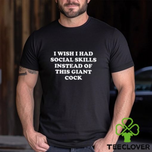 I Wish I Had Social Skills Instead Of This Giant Cock Shirt