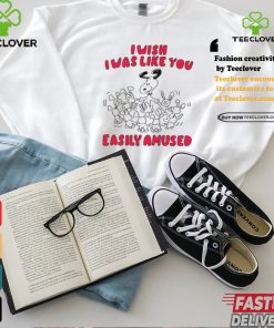 I Wish I Was Like You Easily Amused Shirt