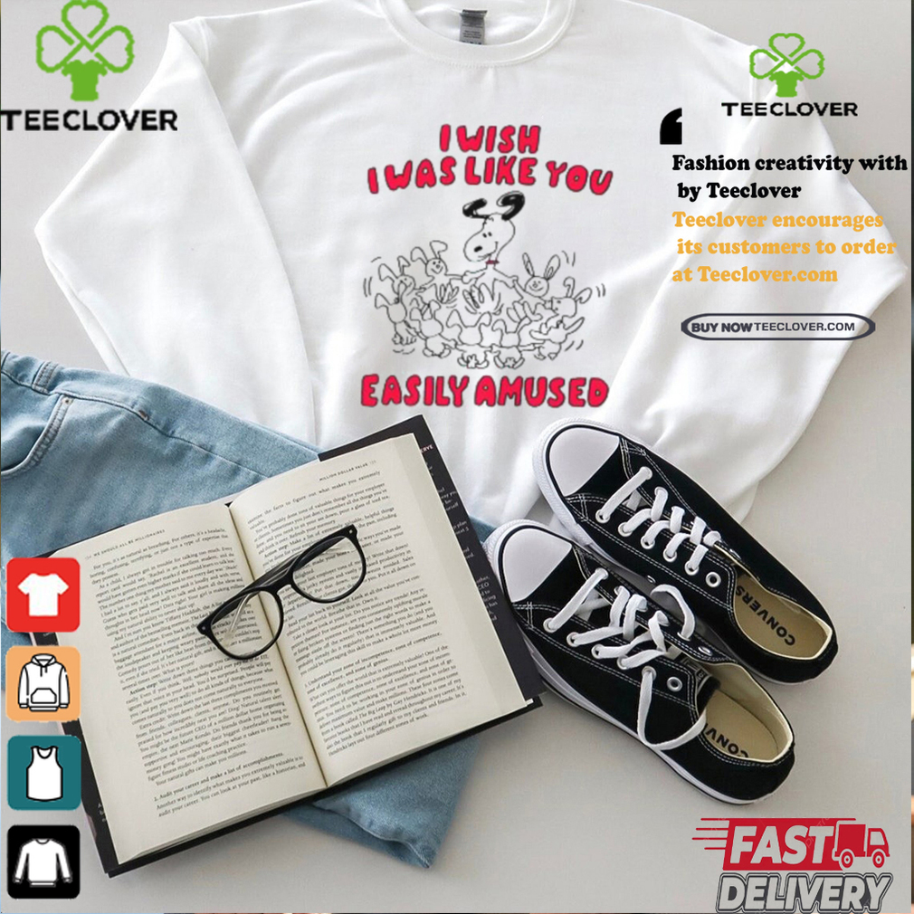 I Wish I Was Like You Easily Amused Shirt I Wish I Was Like You Easily Amused Shirt