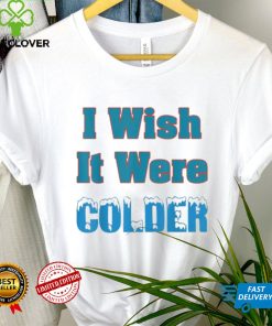I Wish It Were Colder Shirt I Wish It Were Colder Tee Shirt