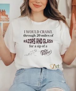 I Would Crawl Through 20 Miles Of Razors And Glass For A Sip Of A Dr Pepper Shirt