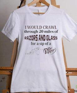 I Would Crawl Through 20 Miles Of Razors And Glass For A Sip Of A Dr Pepper Shirt